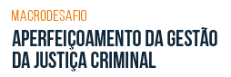Macrodesafio - Aprimoramento da gestão da Justiça criminal